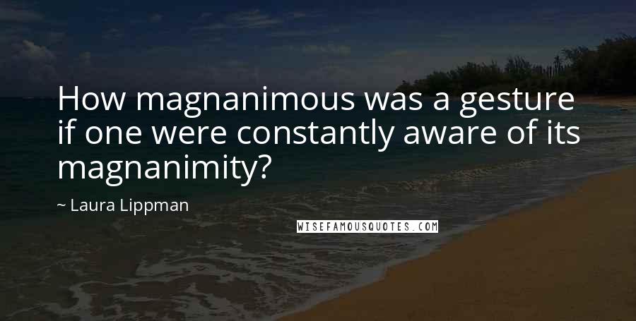 Laura Lippman Quotes: How magnanimous was a gesture if one were constantly aware of its magnanimity?