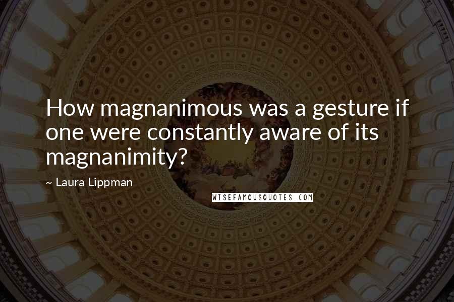 Laura Lippman Quotes: How magnanimous was a gesture if one were constantly aware of its magnanimity?