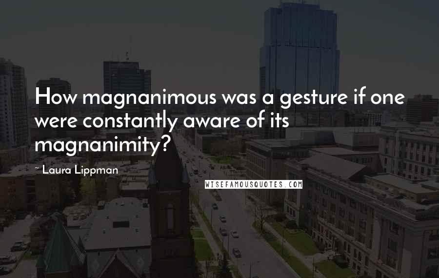 Laura Lippman Quotes: How magnanimous was a gesture if one were constantly aware of its magnanimity?