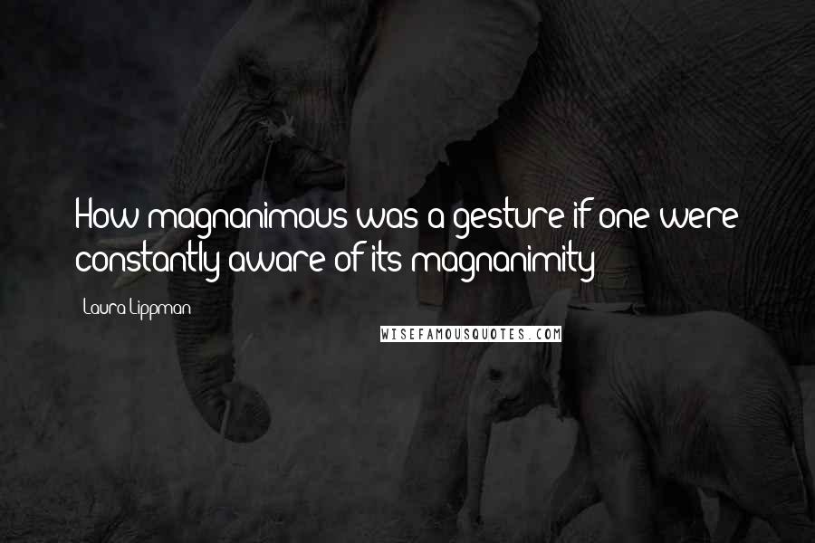Laura Lippman Quotes: How magnanimous was a gesture if one were constantly aware of its magnanimity?