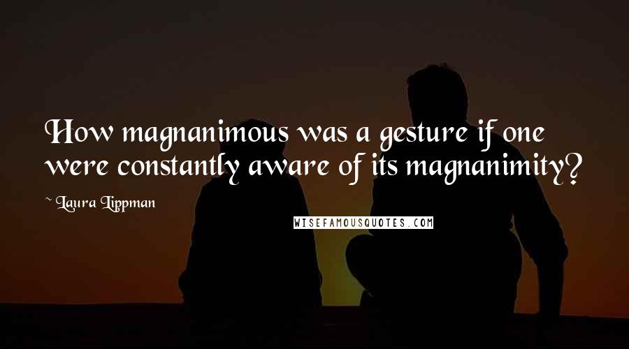 Laura Lippman Quotes: How magnanimous was a gesture if one were constantly aware of its magnanimity?