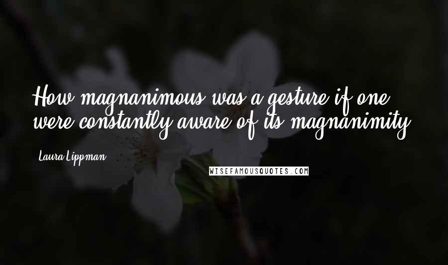 Laura Lippman Quotes: How magnanimous was a gesture if one were constantly aware of its magnanimity?