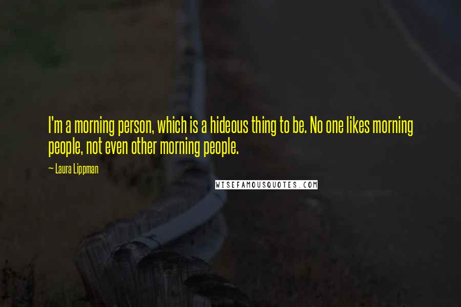 Laura Lippman Quotes: I'm a morning person, which is a hideous thing to be. No one likes morning people, not even other morning people.