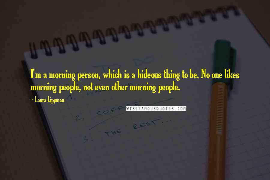 Laura Lippman Quotes: I'm a morning person, which is a hideous thing to be. No one likes morning people, not even other morning people.