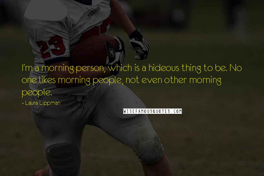 Laura Lippman Quotes: I'm a morning person, which is a hideous thing to be. No one likes morning people, not even other morning people.