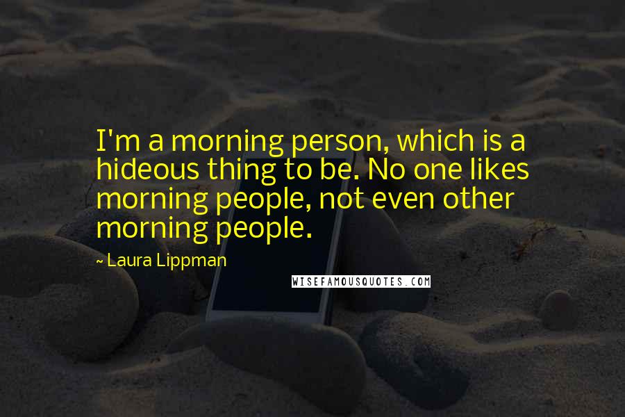 Laura Lippman Quotes: I'm a morning person, which is a hideous thing to be. No one likes morning people, not even other morning people.