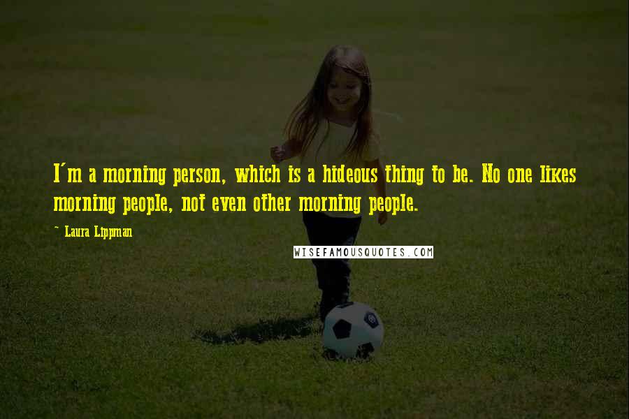 Laura Lippman Quotes: I'm a morning person, which is a hideous thing to be. No one likes morning people, not even other morning people.