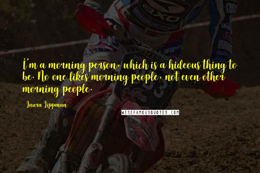 Laura Lippman Quotes: I'm a morning person, which is a hideous thing to be. No one likes morning people, not even other morning people.