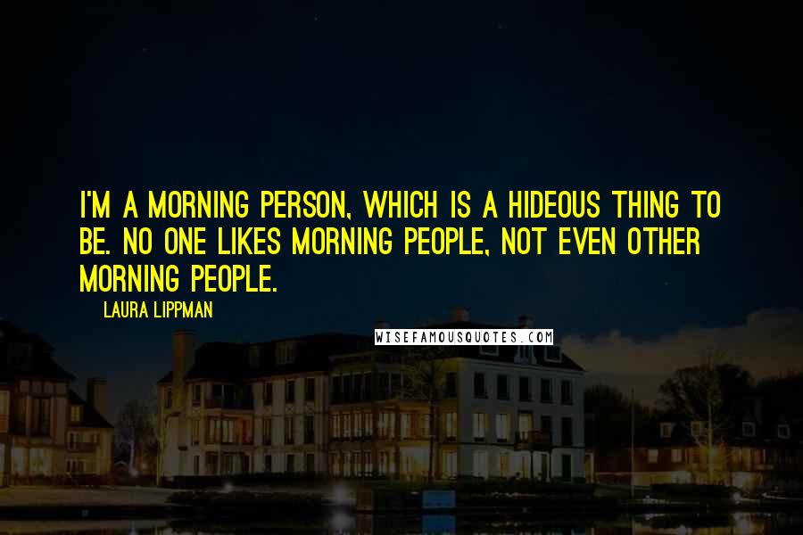 Laura Lippman Quotes: I'm a morning person, which is a hideous thing to be. No one likes morning people, not even other morning people.