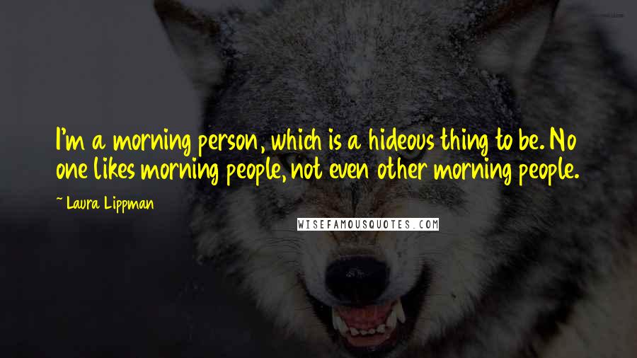 Laura Lippman Quotes: I'm a morning person, which is a hideous thing to be. No one likes morning people, not even other morning people.