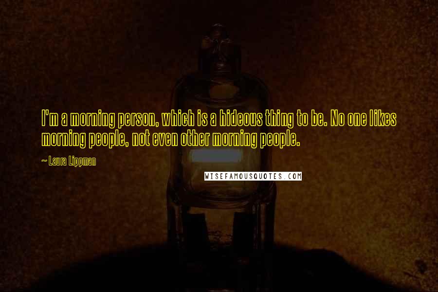 Laura Lippman Quotes: I'm a morning person, which is a hideous thing to be. No one likes morning people, not even other morning people.
