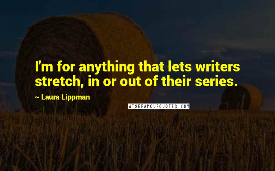 Laura Lippman Quotes: I'm for anything that lets writers stretch, in or out of their series.