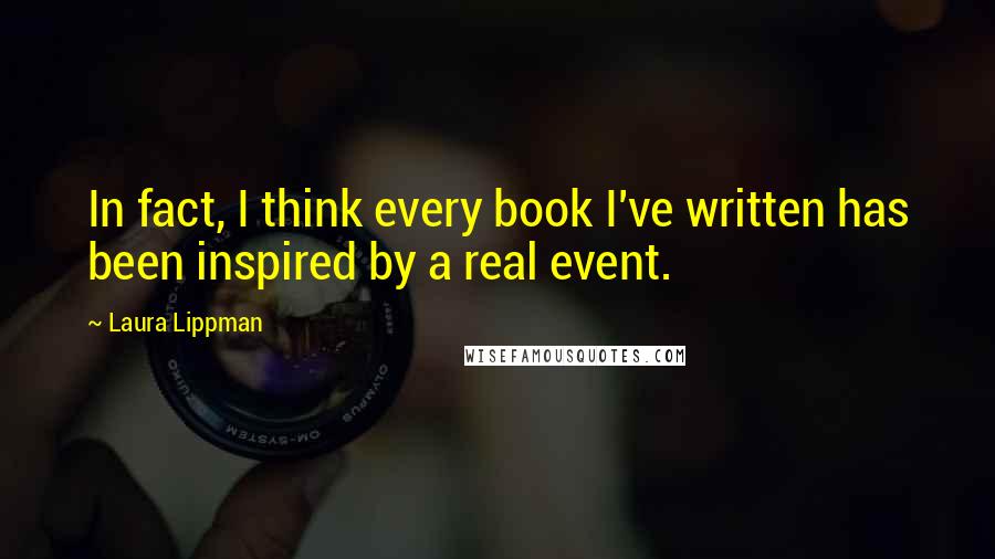 Laura Lippman Quotes: In fact, I think every book I've written has been inspired by a real event.