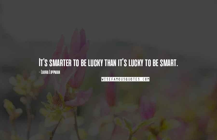 Laura Lippman Quotes: It's smarter to be lucky than it's lucky to be smart.