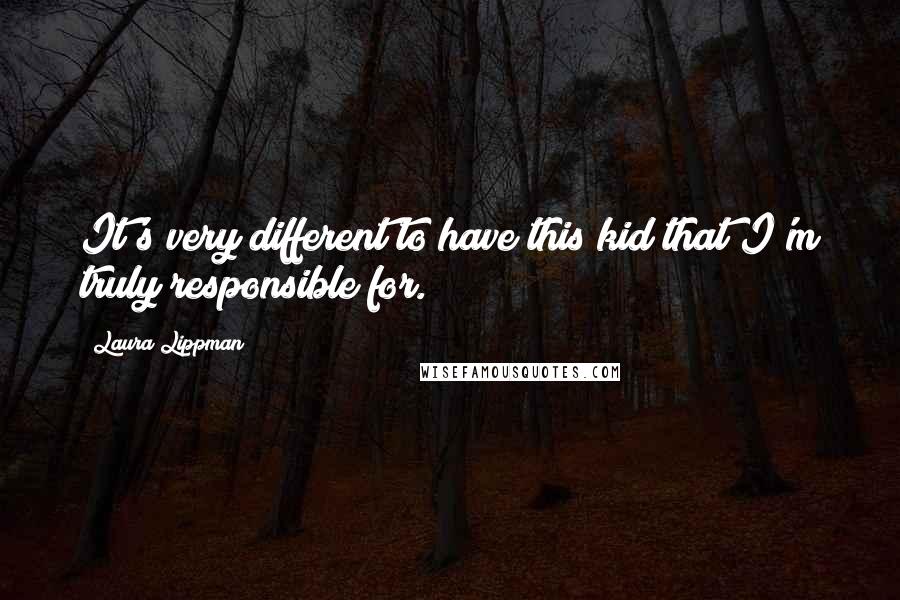 Laura Lippman Quotes: It's very different to have this kid that I'm truly responsible for.