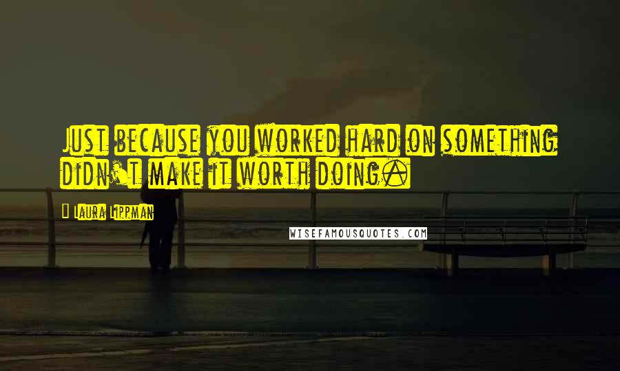 Laura Lippman Quotes: Just because you worked hard on something didn't make it worth doing.