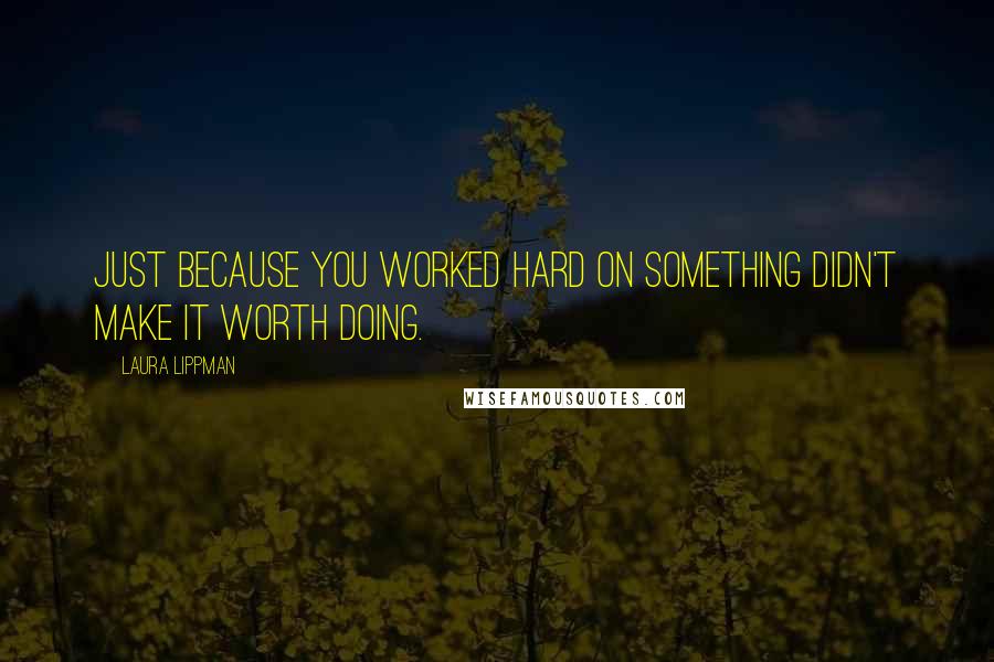 Laura Lippman Quotes: Just because you worked hard on something didn't make it worth doing.