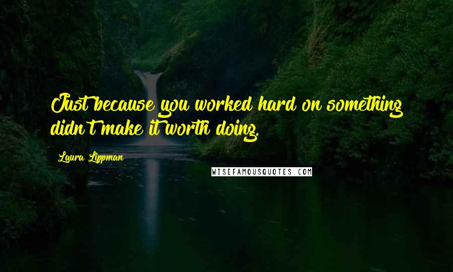 Laura Lippman Quotes: Just because you worked hard on something didn't make it worth doing.