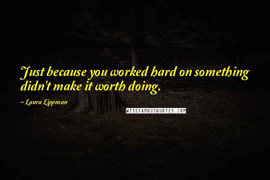 Laura Lippman Quotes: Just because you worked hard on something didn't make it worth doing.