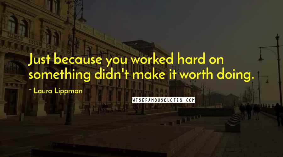 Laura Lippman Quotes: Just because you worked hard on something didn't make it worth doing.