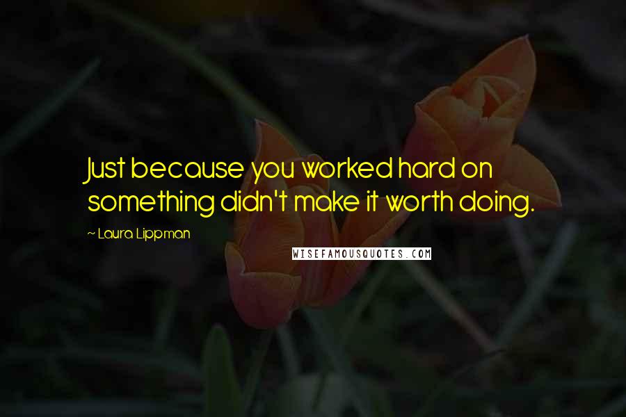 Laura Lippman Quotes: Just because you worked hard on something didn't make it worth doing.
