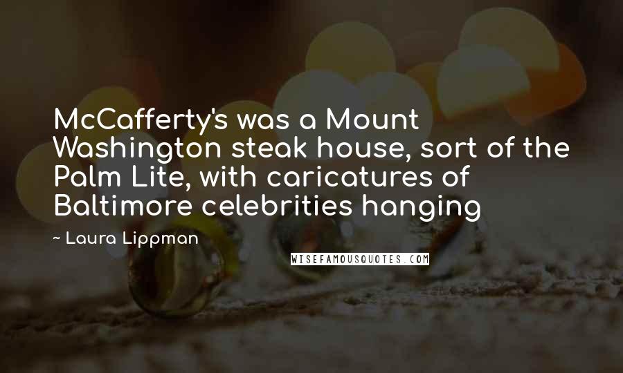 Laura Lippman Quotes: McCafferty's was a Mount Washington steak house, sort of the Palm Lite, with caricatures of Baltimore celebrities hanging