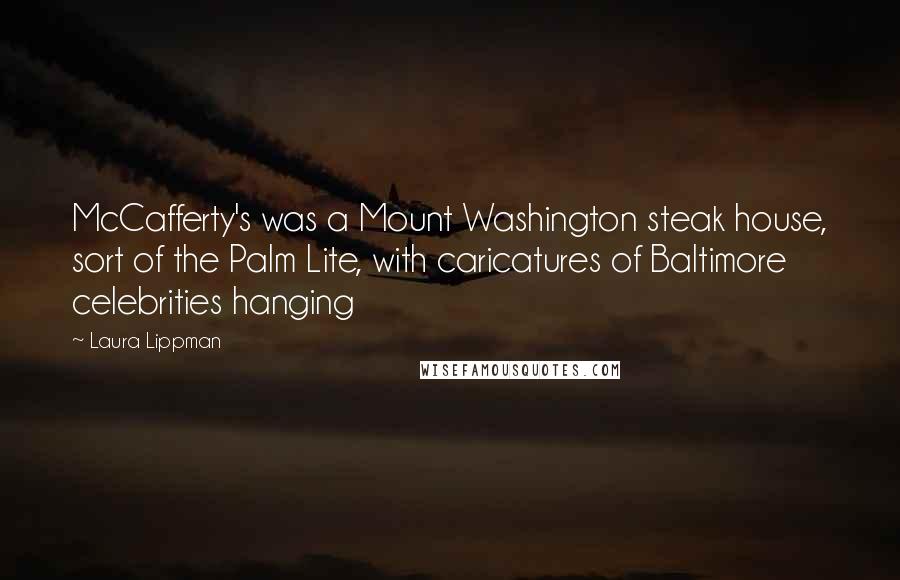 Laura Lippman Quotes: McCafferty's was a Mount Washington steak house, sort of the Palm Lite, with caricatures of Baltimore celebrities hanging