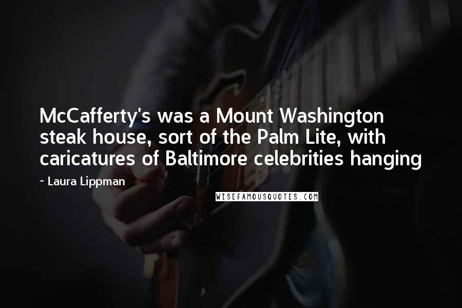 Laura Lippman Quotes: McCafferty's was a Mount Washington steak house, sort of the Palm Lite, with caricatures of Baltimore celebrities hanging