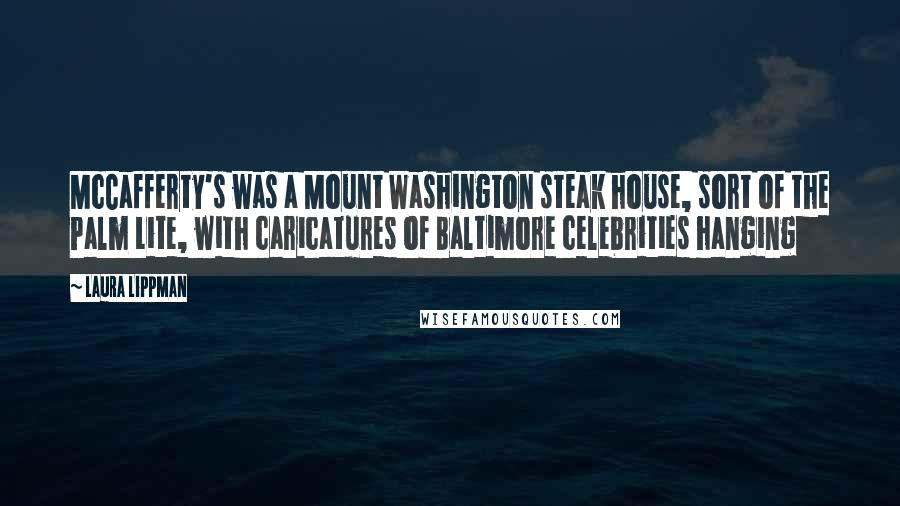 Laura Lippman Quotes: McCafferty's was a Mount Washington steak house, sort of the Palm Lite, with caricatures of Baltimore celebrities hanging