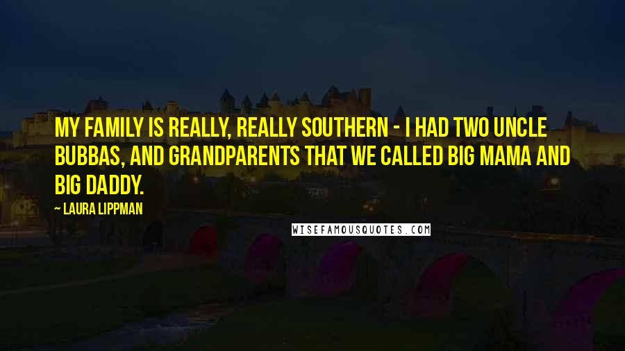 Laura Lippman Quotes: My family is really, really Southern - I had two uncle Bubbas, and grandparents that we called Big Mama and Big Daddy.