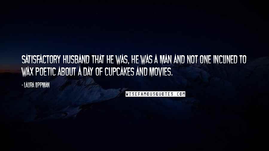 Laura Lippman Quotes: Satisfactory husband that he was, he was a man and not one inclined to wax poetic about a day of cupcakes and movies.