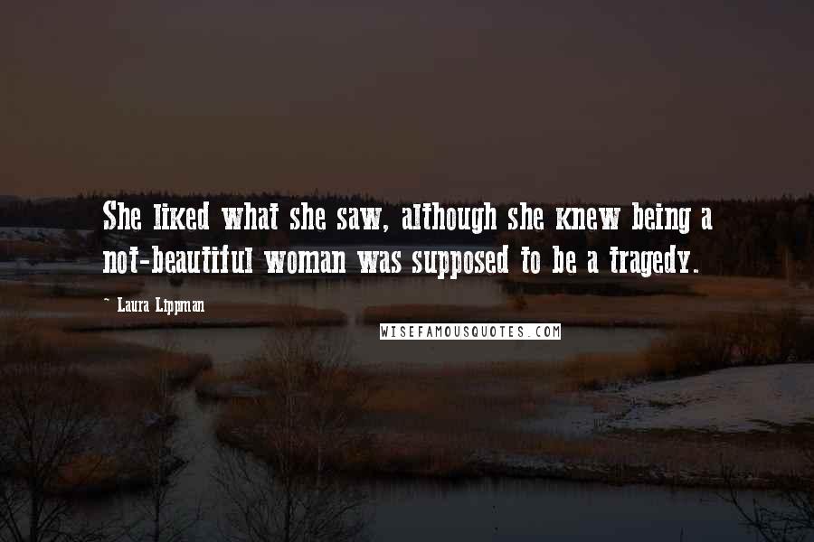Laura Lippman Quotes: She liked what she saw, although she knew being a not-beautiful woman was supposed to be a tragedy.