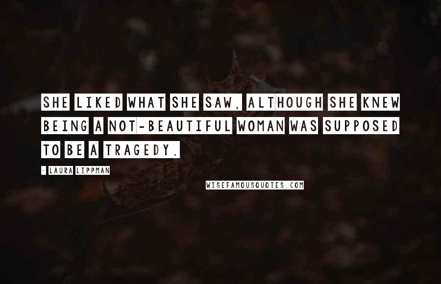 Laura Lippman Quotes: She liked what she saw, although she knew being a not-beautiful woman was supposed to be a tragedy.