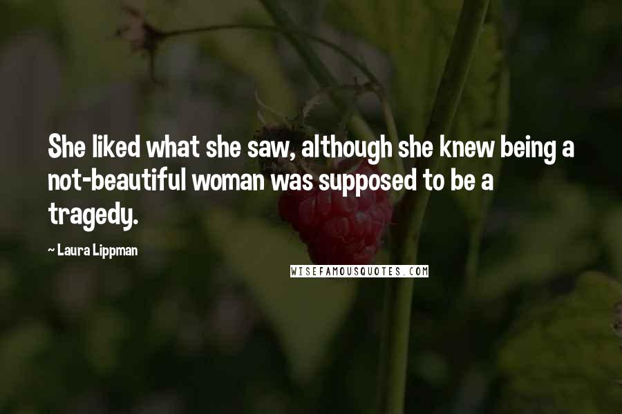 Laura Lippman Quotes: She liked what she saw, although she knew being a not-beautiful woman was supposed to be a tragedy.