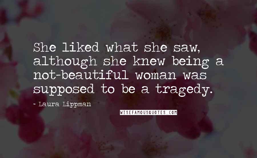 Laura Lippman Quotes: She liked what she saw, although she knew being a not-beautiful woman was supposed to be a tragedy.