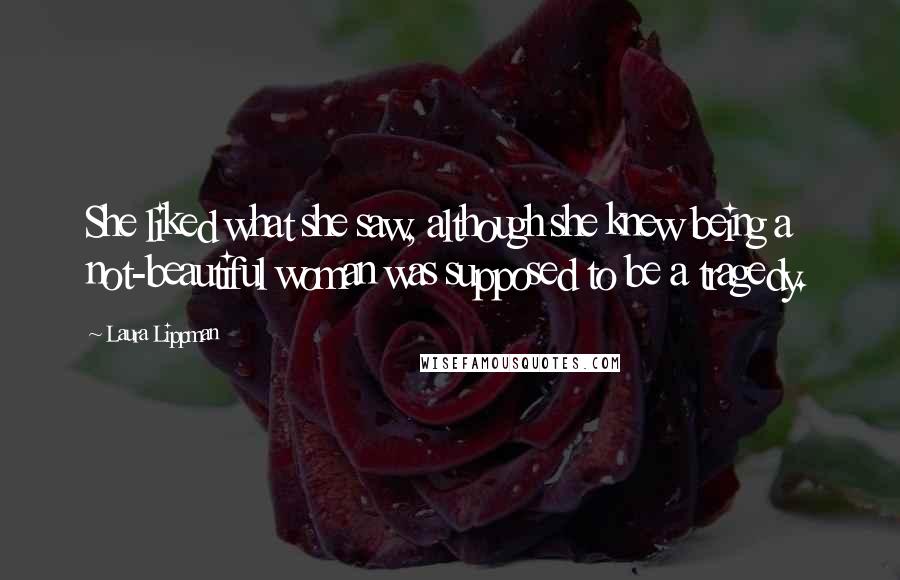Laura Lippman Quotes: She liked what she saw, although she knew being a not-beautiful woman was supposed to be a tragedy.