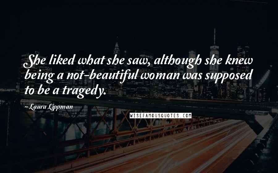 Laura Lippman Quotes: She liked what she saw, although she knew being a not-beautiful woman was supposed to be a tragedy.