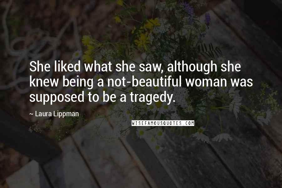 Laura Lippman Quotes: She liked what she saw, although she knew being a not-beautiful woman was supposed to be a tragedy.