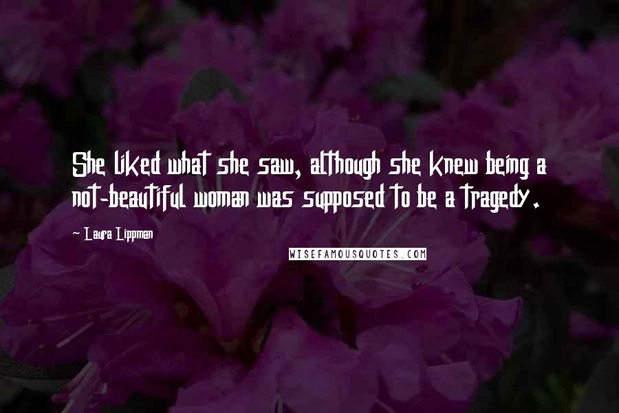 Laura Lippman Quotes: She liked what she saw, although she knew being a not-beautiful woman was supposed to be a tragedy.