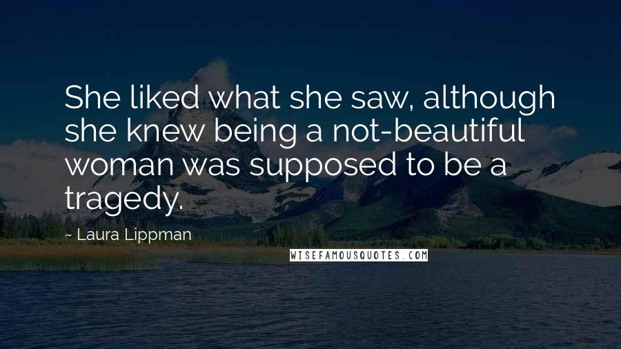 Laura Lippman Quotes: She liked what she saw, although she knew being a not-beautiful woman was supposed to be a tragedy.