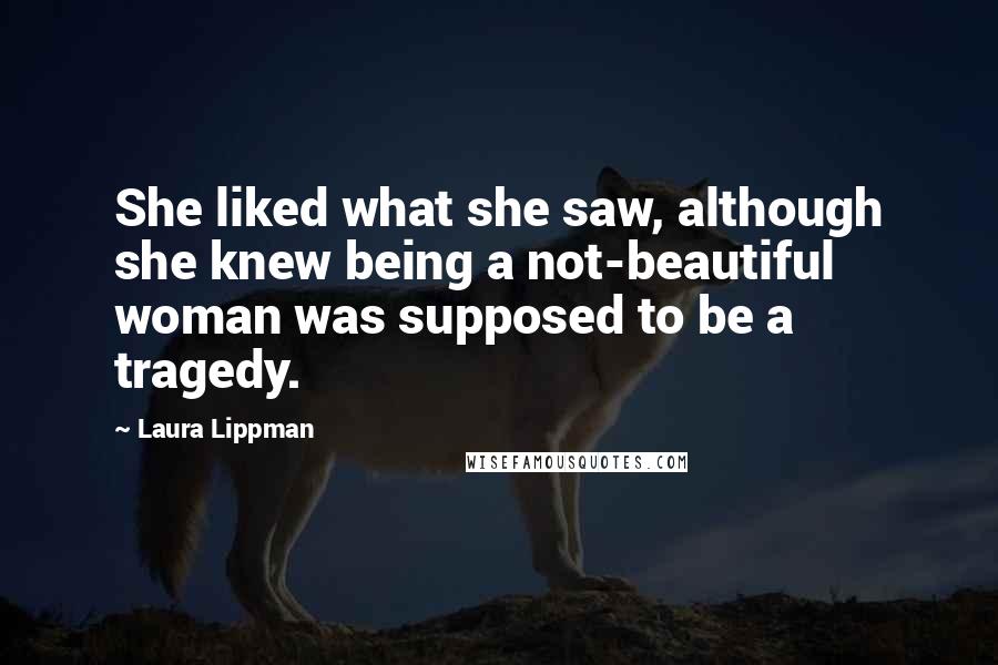 Laura Lippman Quotes: She liked what she saw, although she knew being a not-beautiful woman was supposed to be a tragedy.