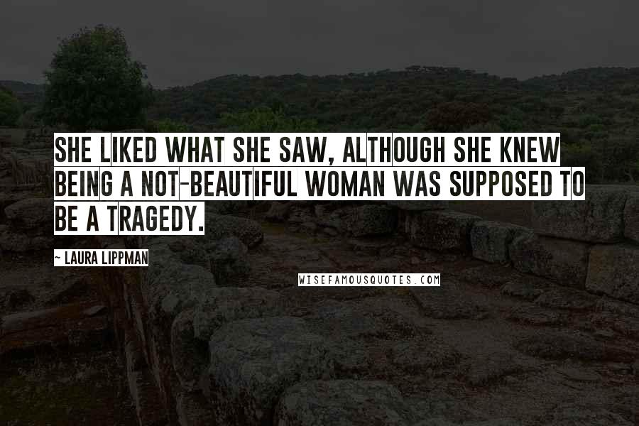 Laura Lippman Quotes: She liked what she saw, although she knew being a not-beautiful woman was supposed to be a tragedy.