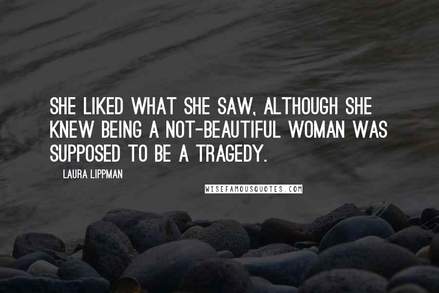 Laura Lippman Quotes: She liked what she saw, although she knew being a not-beautiful woman was supposed to be a tragedy.