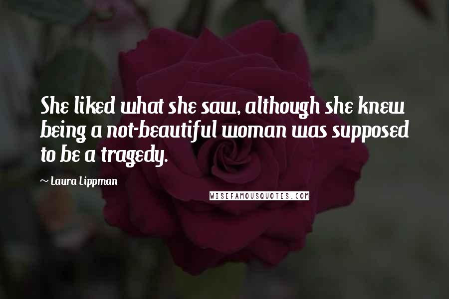 Laura Lippman Quotes: She liked what she saw, although she knew being a not-beautiful woman was supposed to be a tragedy.