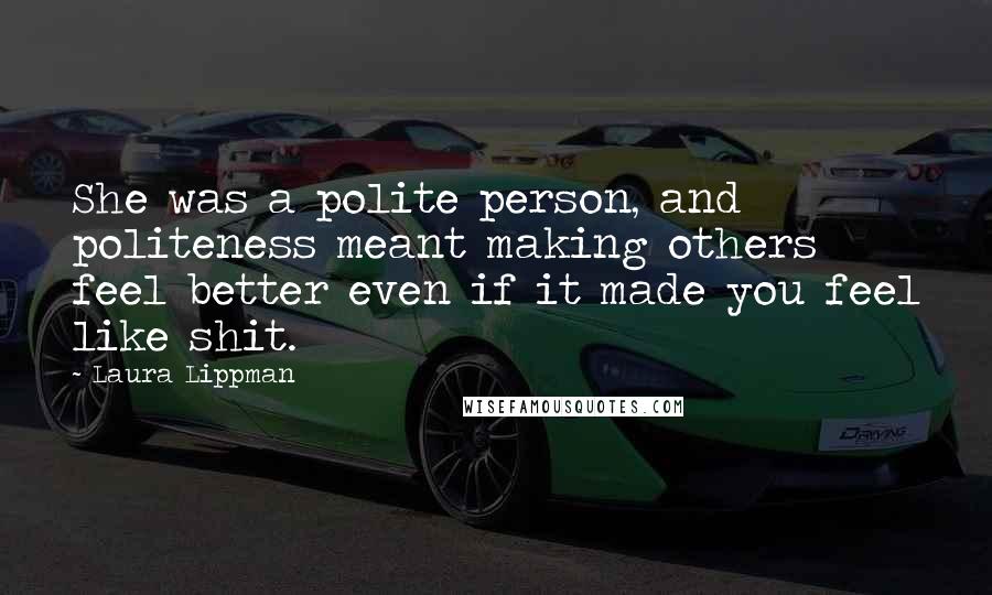 Laura Lippman Quotes: She was a polite person, and politeness meant making others feel better even if it made you feel like shit.