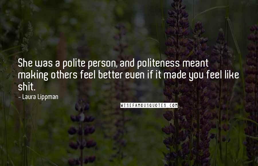 Laura Lippman Quotes: She was a polite person, and politeness meant making others feel better even if it made you feel like shit.
