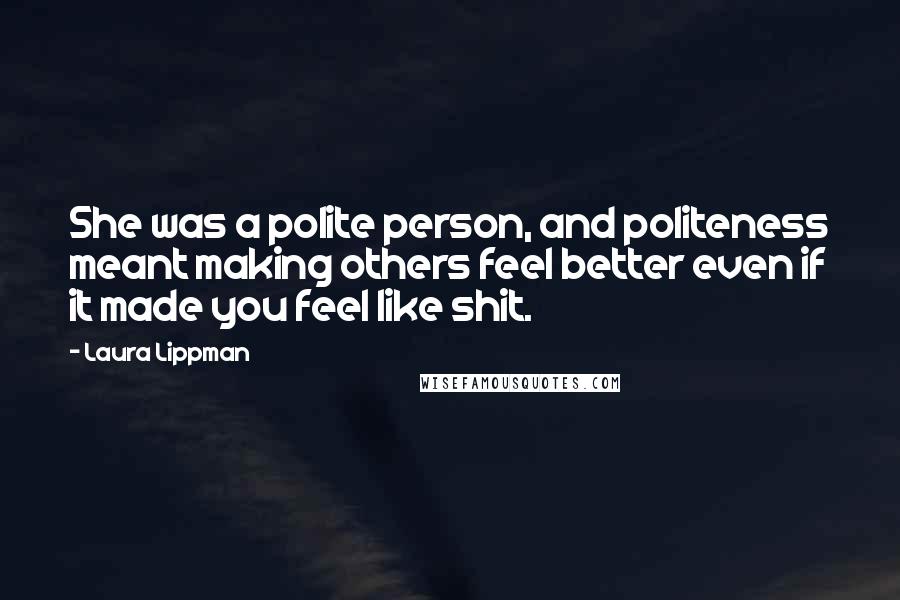 Laura Lippman Quotes: She was a polite person, and politeness meant making others feel better even if it made you feel like shit.