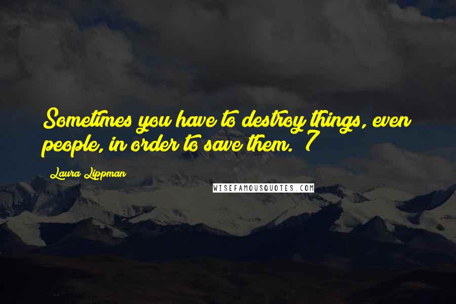 Laura Lippman Quotes: Sometimes you have to destroy things, even people, in order to save them. (7)