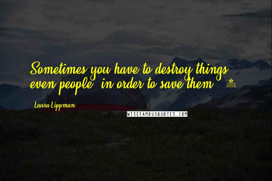 Laura Lippman Quotes: Sometimes you have to destroy things, even people, in order to save them. (7)