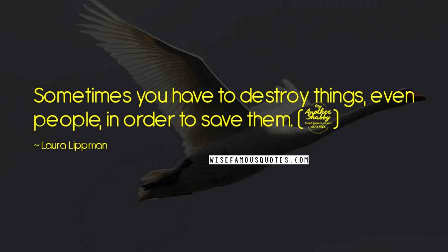 Laura Lippman Quotes: Sometimes you have to destroy things, even people, in order to save them. (7)